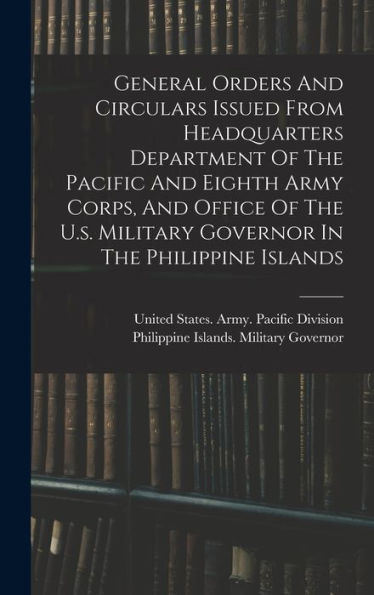 General Orders And Circulars Issued From Headquarters Department Of The Pacific And Eighth Army Corps, And Office Of The U.S. Military Governor In The Philippine Islands