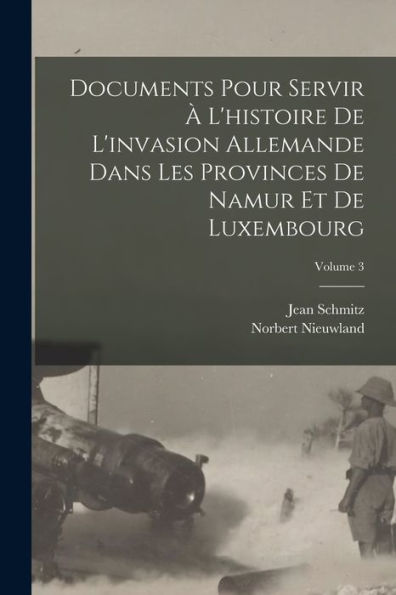 Documents Pour Servir À L'Histoire De L'Invasion Allemande Dans Les Provinces De Namur Et De Luxembourg; Volume 3 (French Edition)