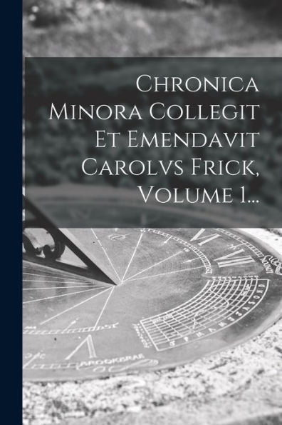 Chronica Minora Collegit Et Emendavit Carolvs Frick, Volume 1... (French Edition)