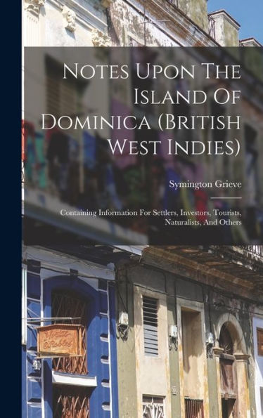 Notes Upon The Island Of Dominica (British West Indies): Containing Information For Settlers, Investors, Tourists, Naturalists, And Others