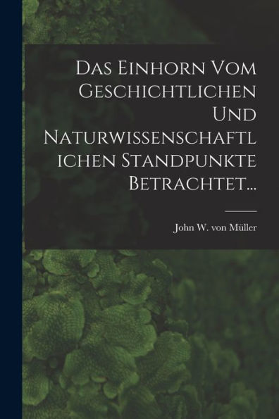 Das Einhorn Vom Geschichtlichen Und Naturwissenschaftlichen Standpunkte Betrachtet... (German Edition)