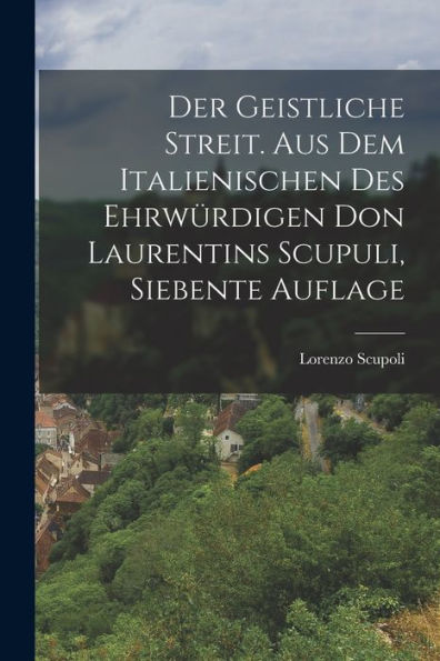 Der Geistliche Streit. Aus Dem Italienischen Des Ehrwürdigen Don Laurentins Scupuli, Siebente Auflage (German Edition)