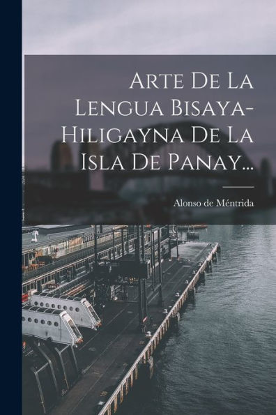 Arte De La Lengua Bisaya-Hiligayna De La Isla De Panay... (Spanish Edition)