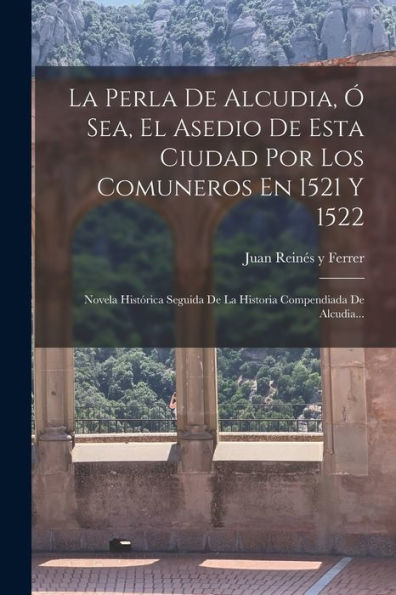 La Perla De Alcudia, Ó Sea, El Asedio De Esta Ciudad Por Los Comuneros En 1521 Y 1522: Novela Histórica Seguida De La Historia Compendiada De Alcudia... (Spanish Edition)