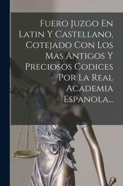 Fuero Juzgo En Latin Y Castellano, Cotejado Con Los Mas Antigos Y Preciosos Codices Por La Real Academia Espanola... (Spanish Edition)