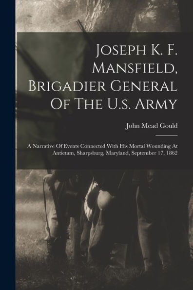 Joseph K. F. Mansfield, Brigadier General Of The U.S. Army: A Narrative Of Events Connected With His Mortal Wounding At Antietam, Sharpsburg, Maryland, September 17, 1862