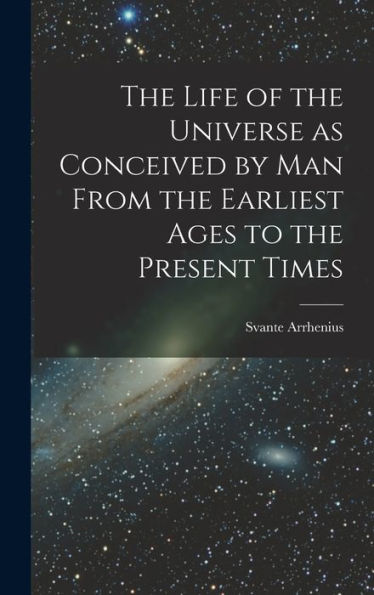 The Life Of The Universe As Conceived By Man From The Earliest Ages To The Present Times