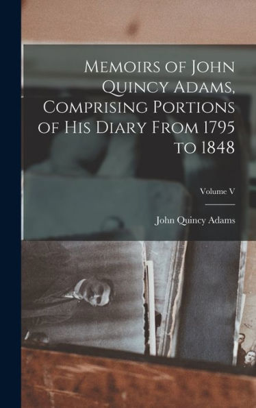 Memoirs Of John Quincy Adams, Comprising Portions Of His Diary From 1795 To 1848; Volume V