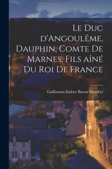 Le Duc D'Angoul?E, Dauphin, Comte De Marnes, Fils A??Du Roi De France (French Edition)