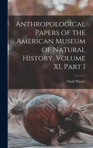 Anthropological Papers Of The American Museum Of Natural History, Volume Xi, Part I