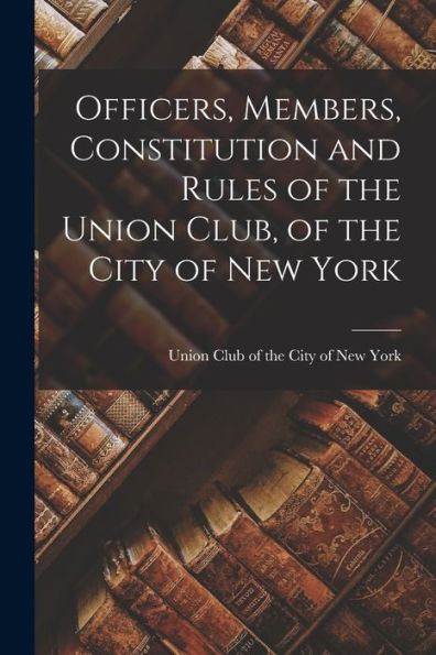 Officers, Members, Constitution And Rules Of The Union Club, Of The City Of New York