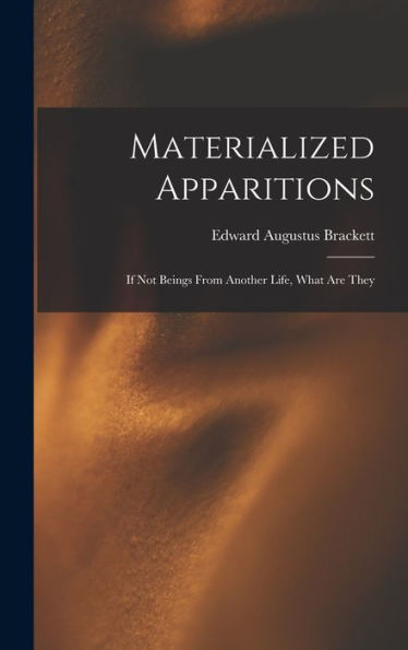 Materialized Apparitions: If Not Beings From Another Life, What Are They