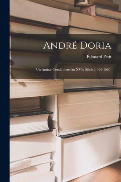 Andr?Doria: Un Amiral Condottiere Au Xvie Siècle (1466-1560)