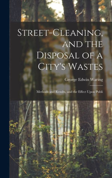 Street-Cleaning, And The Disposal Of A City's Wastes: Methods And Results, And The Effect Upon Publi