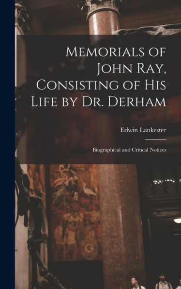 Memorials Of John Ray, Consisting Of His Life By Dr. Derham: Biographical And Critical Notices