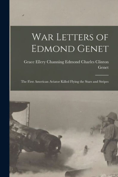 War Letters Of Edmond Genet: The First American Aviator Killed Flying The Stars And Stripes