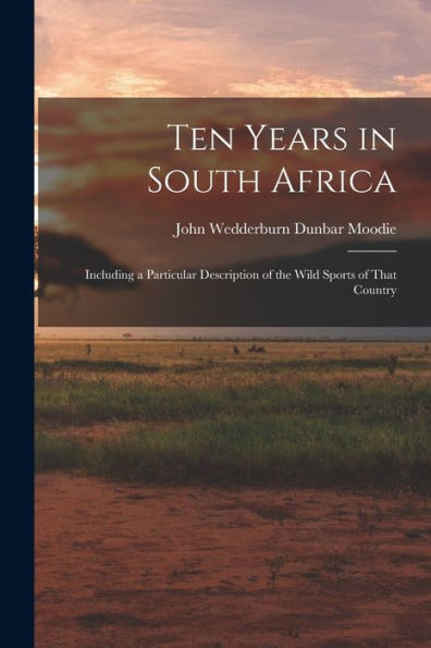 Ten Years In South Africa: Including A Particular Description Of The Wild Sports Of That Country