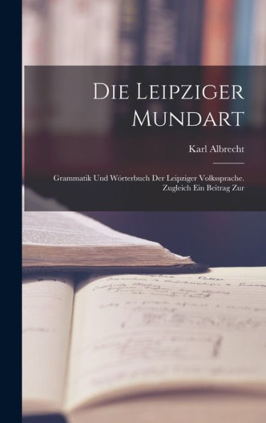 Die Leipziger Mundart: Grammatik Und Wörterbuch Der Leipziger Volkssprache. Zugleich Ein Beitrag Zur