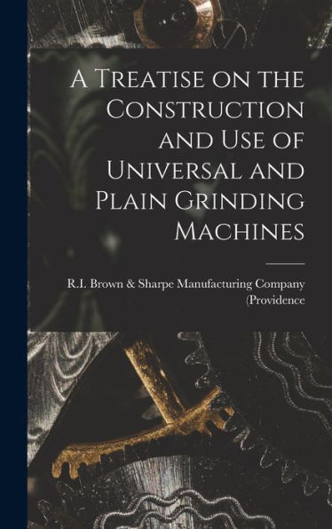 A Treatise On The Construction And Use Of Universal And Plain Grinding Machines