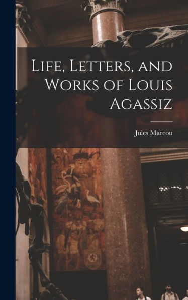 Life, Letters, And Works Of Louis Agassiz