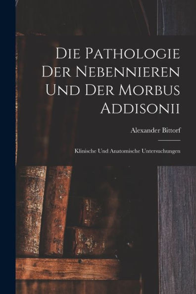 Die Pathologie Der Nebennieren Und Der Morbus Addisonii: Klinische Und Anatomische Untersuchungen