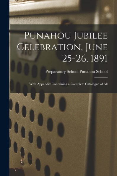 Punahou Jubilee Celebration, June 25-26, 1891: With Appendix Containing A Complete Catalogue Of All