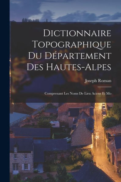 Dictionnaire Topographique Du D?Artement Des Hautes-Alpes: Comprenant Les Noms De Lieu Aciens Et Mo