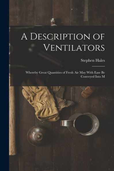 A Description Of Ventilators: Whereby Great Quantities Of Fresh Air May With Ease Be Conveyed Into M