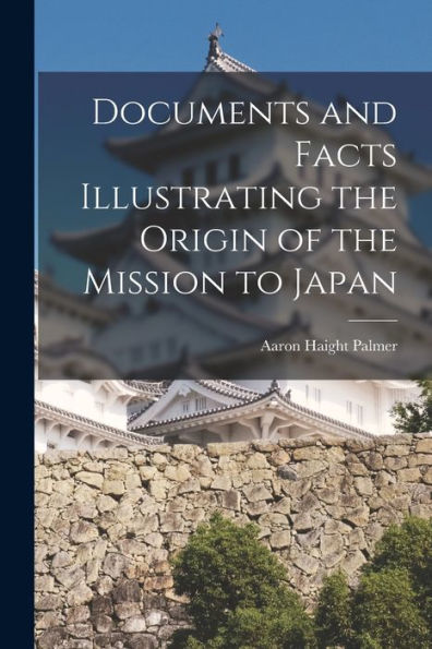 Documents And Facts Illustrating The Origin Of The Mission To Japan