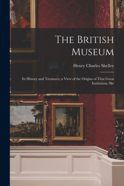 The British Museum: Its History And Treasures; A View Of The Origins Of That Great Institution, Ske