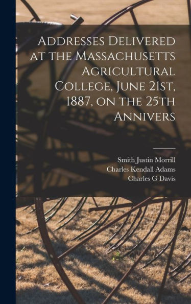 Addresses Delivered At The Massachusetts Agricultural College, June 21St, 1887, On The 25Th Annivers