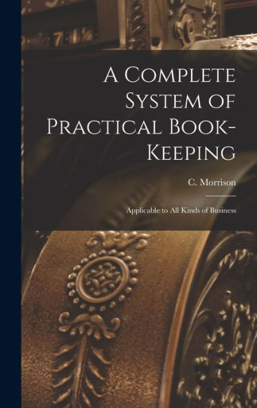 A Complete System Of Practical Book-Keeping: Applicable To All Kinds Of Business