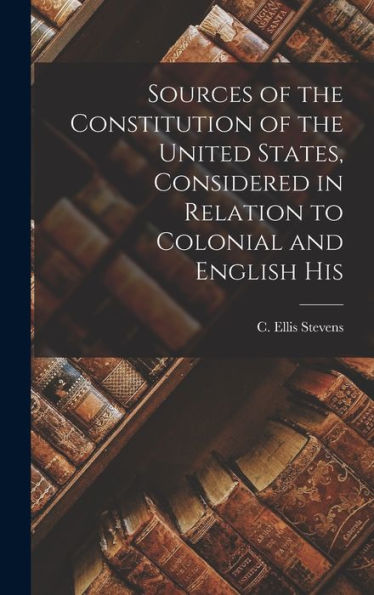 Sources Of The Constitution Of The United States, Considered In Relation To Colonial And English His