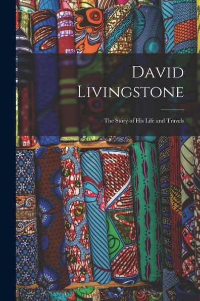 David Livingstone: The Story Of His Life And Travels