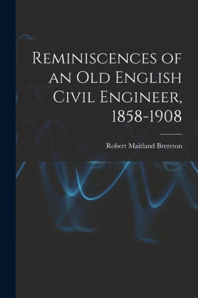 Reminiscences Of An Old English Civil Engineer, 1858-1908