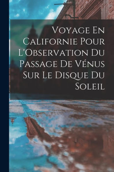 Voyage En Californie Pour L'Observation Du Passage De Vénus Sur Le Disque Du Soleil (French Edition)