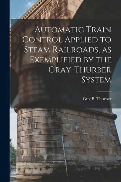 Automatic Train Control Applied To Steam Railroads, As Exemplified By The Gray-Thurber System
