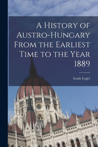 A History Of Austro-Hungary From The Earliest Time To The Year 1889