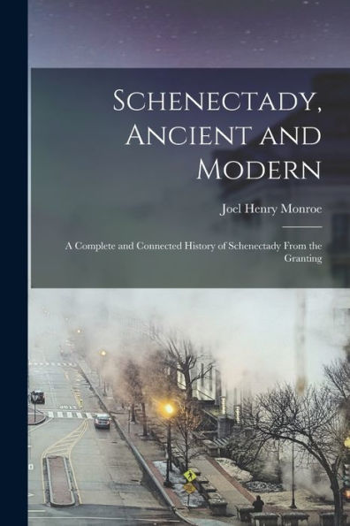 Schenectady, Ancient And Modern: A Complete And Connected History Of Schenectady From The Granting