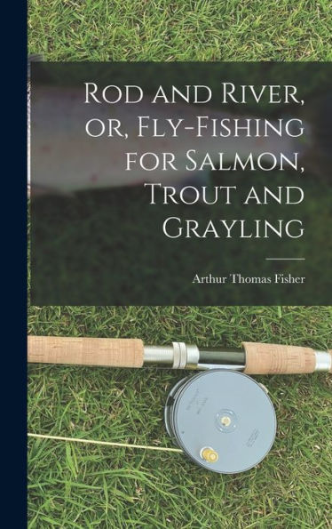 Rod And River, Or, Fly-Fishing For Salmon, Trout And Grayling