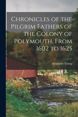 Chronicles Of The Pilgrim Fathers Of The Colony Of Polymouth, From 1602 To 1625