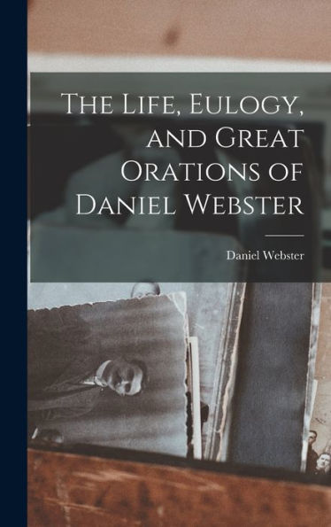 The Life, Eulogy, And Great Orations Of Daniel Webster