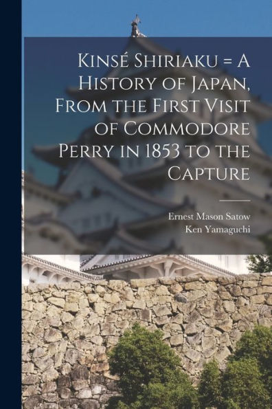 Kins?Shiriaku = A History Of Japan, From The First Visit Of Commodore Perry In 1853 To The Capture