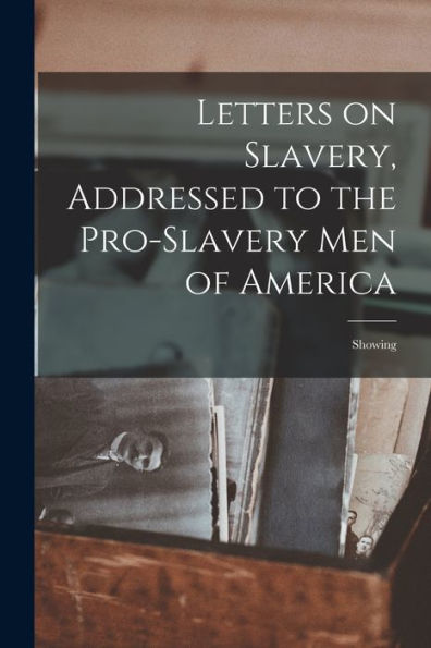 Letters On Slavery, Addressed To The Pro-Slavery Men Of America; Showing