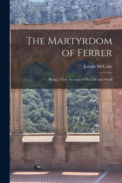 The Martyrdom Of Ferrer: Being A True Account Of His Life And Work