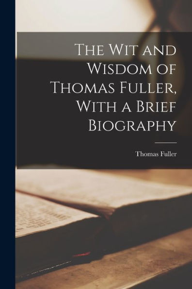 The Wit And Wisdom Of Thomas Fuller, With A Brief Biography