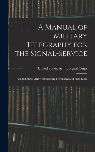 A Manual Of Military Telegraphy For The Signal-Service: United States Army, Embracing Permanent And Field Lines