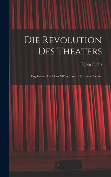 Die Revolution Des Theaters; Ergebnisse Aus Dem M(C)Nchener K(C)Nstler-Theater (German Edition)