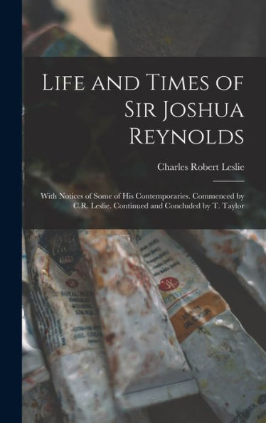 Life And Times Of Sir Joshua Reynolds: With Notices Of Some Of His Contemporaries. Commenced By C.R. Leslie. Continued And Concluded By T. Taylor