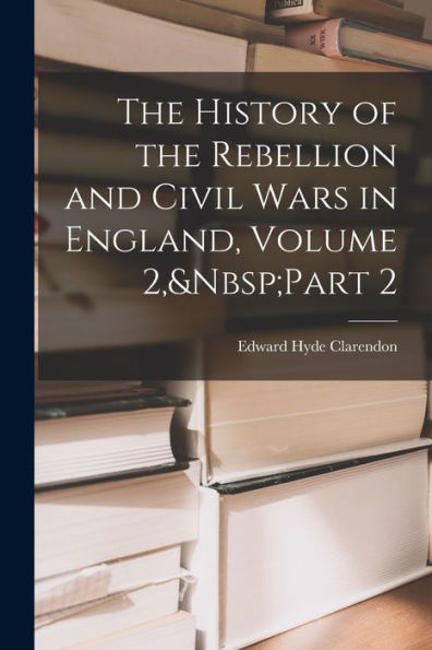The History Of The Rebellion And Civil Wars In England, Volume 2, Part 2